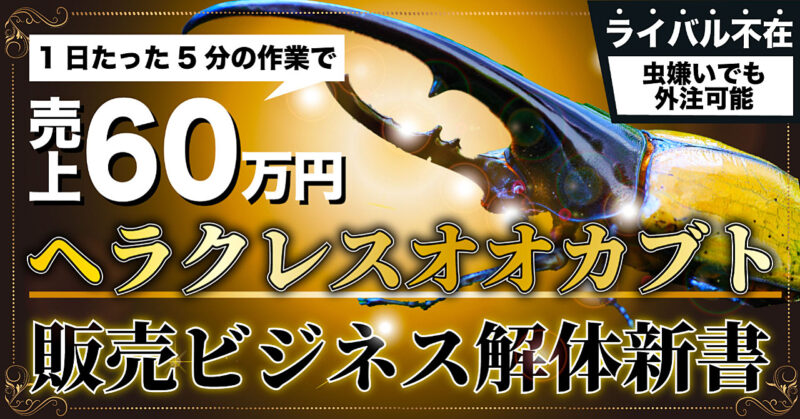 【たった3ヶ月で60万円】虫嫌いなアナタでも不労所得が手に入る。ヘラクレスオオカブト販売ビジネス解体新書　まつもと
