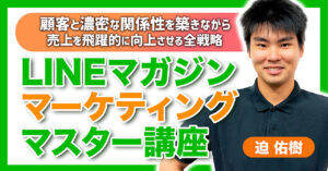 【LINEマガジンマーケティングマスター講座】顧客と濃密な関係性を築きながら、売上を飛躍的に向上させる戦略の全て 迫佑樹