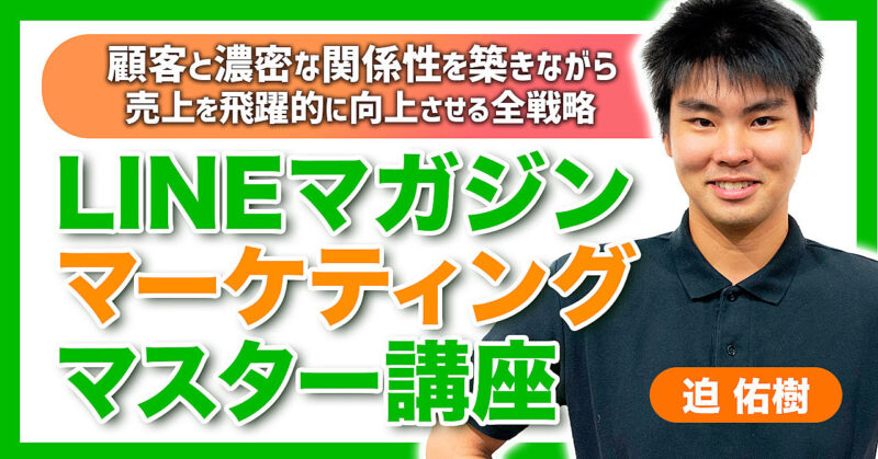 【LINEマガジンマーケティングマスター講座】顧客と濃密な関係性を築きながら、売上を飛躍的に向上させる戦略の全て 迫佑樹