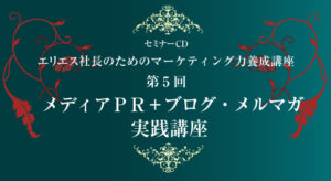 エリエス社長のためのマーケティング力養成講座 第5回 ～メディアPR＋ブログ・メルマガ実践講座～