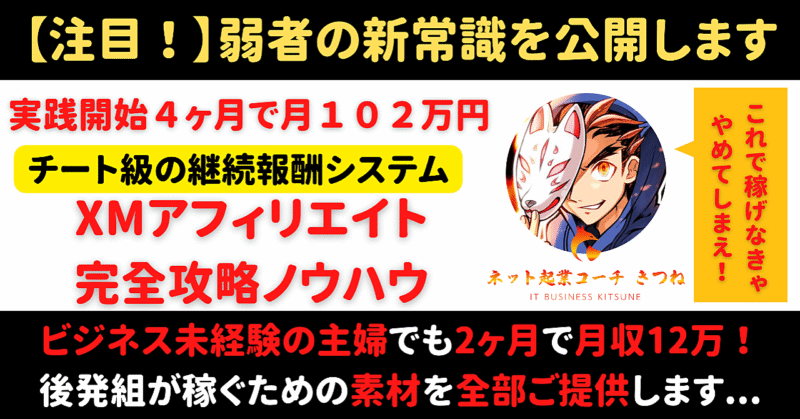 【弱者の新常識】実践開始からわずか４ヶ月で月収１０２万円の継続報酬を稼いだXMアフィリエイト完全攻略ノウハウ　ネット起業コーチ｜きつね