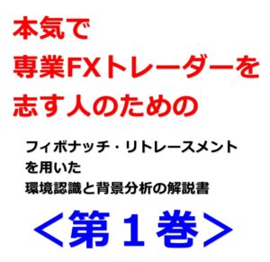 本気で専業FXトレーダーを志す人のためのフィボナッチ・リトレースメントを用いた環境認識と背景分析の解説書＜第1巻＞