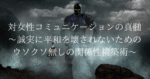 対女性コミュニケーションの真髄〜誠実（良心）に平和を潰されないためのウソクソ無しの関係性構築と教育〜　元西日本ペアーズNo.1ドグマ@dogma