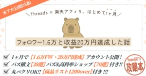 【本アカ公開DX版】楽天アフィリエイト×threads の攻略本"「これならできるかも」から始めた楽天アフィリ。1ヶ月で20万円になった話。"　カピパラおじさん